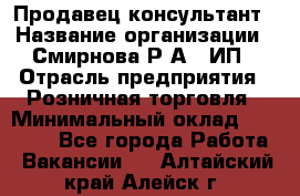 Продавец-консультант › Название организации ­ Смирнова Р.А., ИП › Отрасль предприятия ­ Розничная торговля › Минимальный оклад ­ 30 000 - Все города Работа » Вакансии   . Алтайский край,Алейск г.